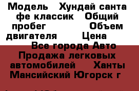  › Модель ­ Хундай санта фе классик › Общий пробег ­ 92 000 › Объем двигателя ­ 2 › Цена ­ 650 000 - Все города Авто » Продажа легковых автомобилей   . Ханты-Мансийский,Югорск г.